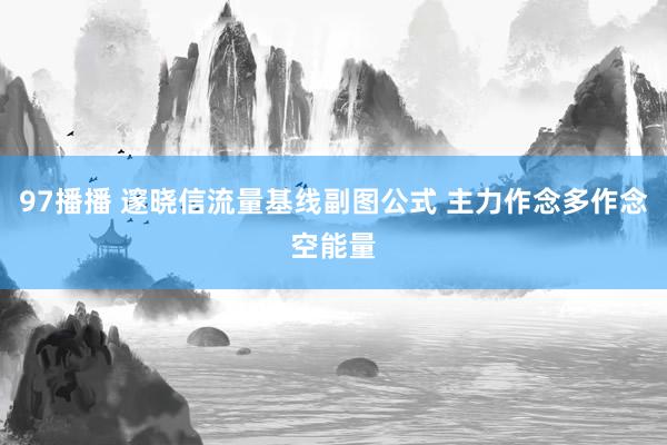 97播播 邃晓信流量基线副图公式 主力作念多作念空能量