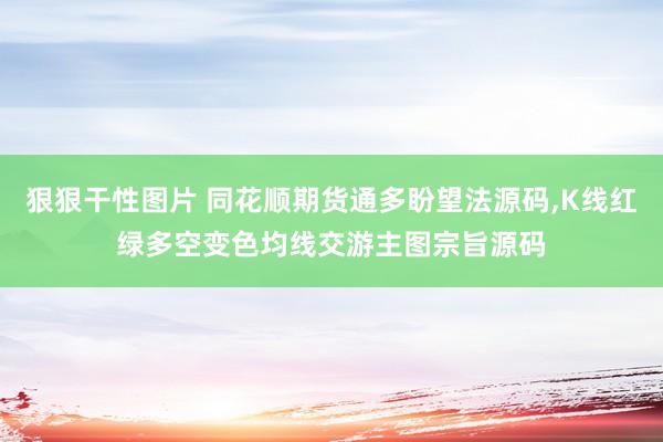 狠狠干性图片 同花顺期货通多盼望法源码，K线红绿多空变色均线交游主图宗旨源码