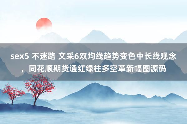 sex5 不迷路 文采6双均线趋势变色中长线观念，同花顺期货通红绿柱多空革新幅图源码