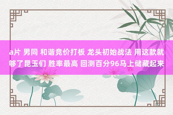 a片 男同 和谐竞价打板 龙头初始战法 用这款就够了昆玉们 胜率最高 回测百分96马上储藏起来