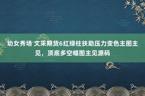 幼女秀场 文采期货6红绿柱扶助压力变色主图主见，顶底多空幅图主见源码