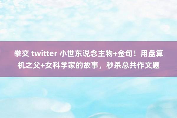 拳交 twitter 小世东说念主物+金句！用盘算机之父+女科学家的故事，秒杀总共作文题