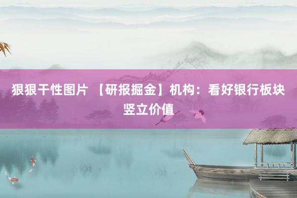 狠狠干性图片 【研报掘金】机构：看好银行板块竖立价值