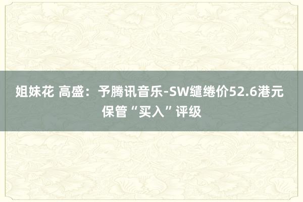 姐妹花 高盛：予腾讯音乐-SW缱绻价52.6港元 保管“买入”评级