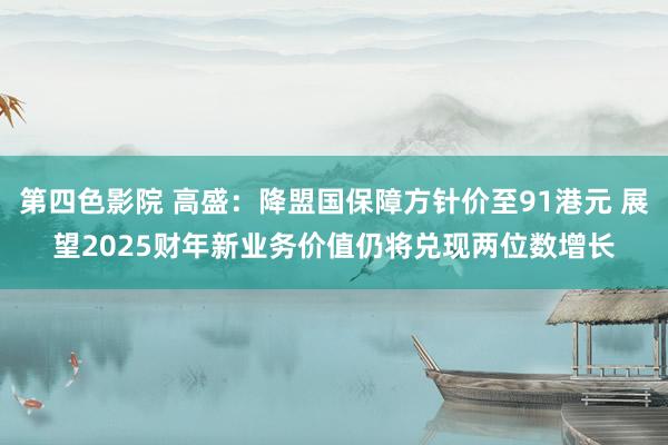 第四色影院 高盛：降盟国保障方针价至91港元 展望2025财年新业务价值仍将兑现两位数增长