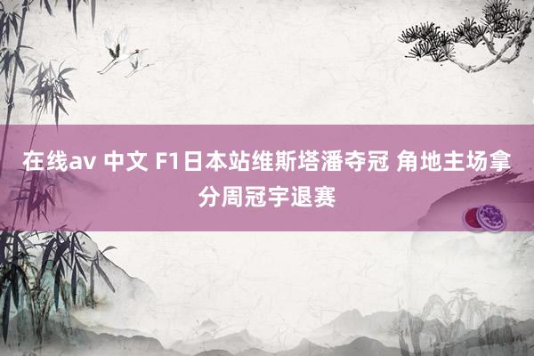 在线av 中文 F1日本站维斯塔潘夺冠 角地主场拿分周冠宇退赛