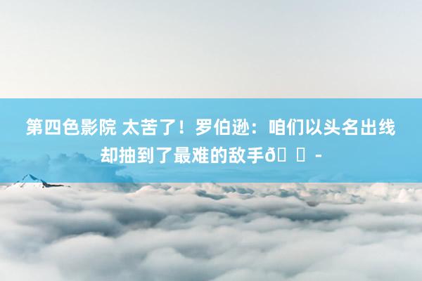 第四色影院 太苦了！罗伯逊：咱们以头名出线却抽到了最难的敌手😭