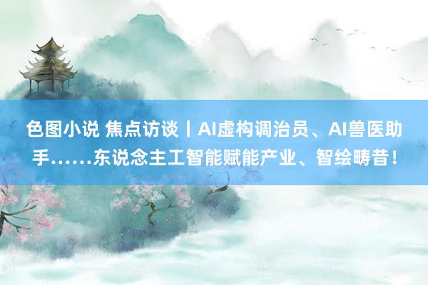 色图小说 焦点访谈丨AI虚构调治员、AI兽医助手……东说念主工智能赋能产业、智绘畴昔！