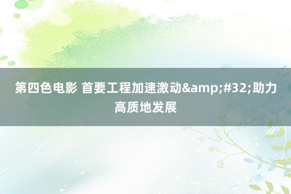 第四色电影 首要工程加速激动&#32;助力高质地发展