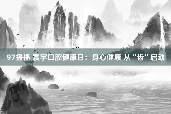 97播播 寰宇口腔健康日：身心健康 从“齿”启动