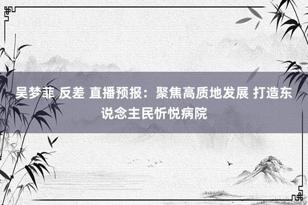 吴梦菲 反差 直播预报：聚焦高质地发展 打造东说念主民忻悦病院