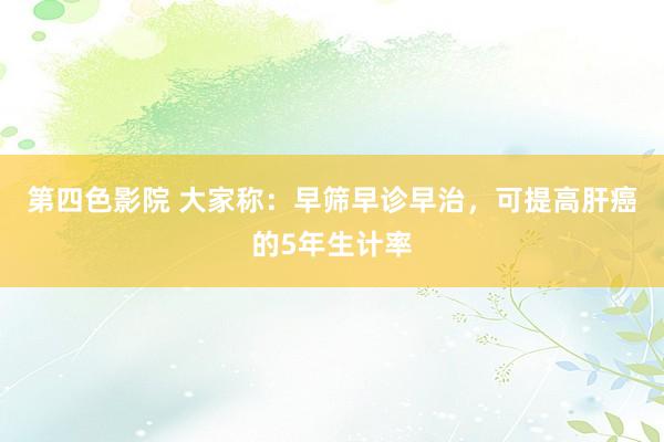 第四色影院 大家称：早筛早诊早治，可提高肝癌的5年生计率