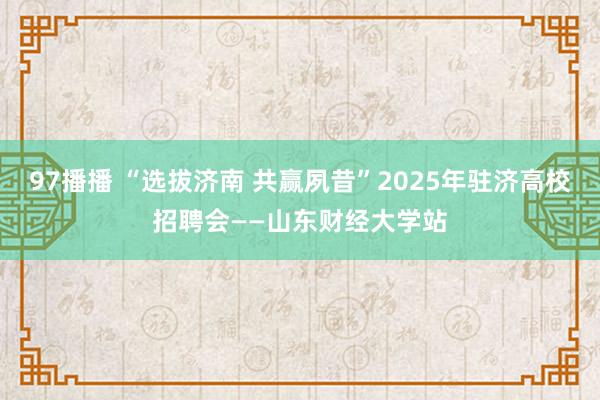 97播播 “选拔济南 共赢夙昔”2025年驻济高校招聘会——山东财经大学站