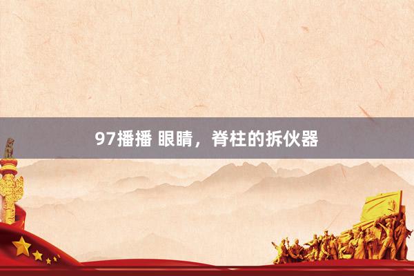 97播播 眼睛，脊柱的拆伙器
