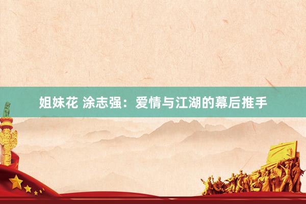 姐妹花 涂志强：爱情与江湖的幕后推手
