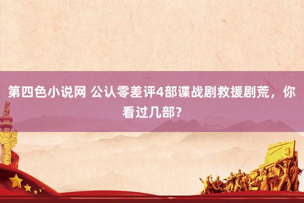 第四色小说网 公认零差评4部谍战剧救援剧荒，你看过几部？