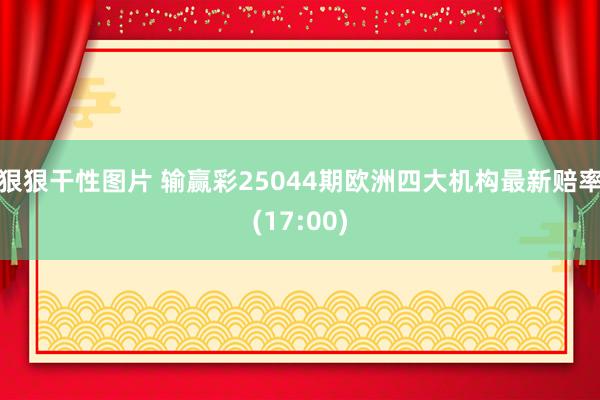 狠狠干性图片 输赢彩25044期欧洲四大机构最新赔率(17:00)