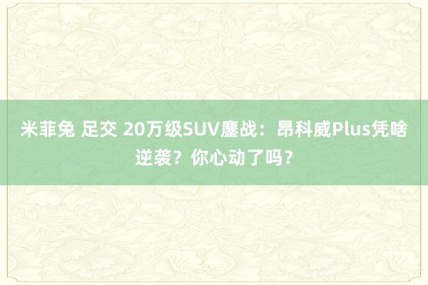 米菲兔 足交 20万级SUV鏖战：昂科威Plus凭啥逆袭？你心动了吗？
