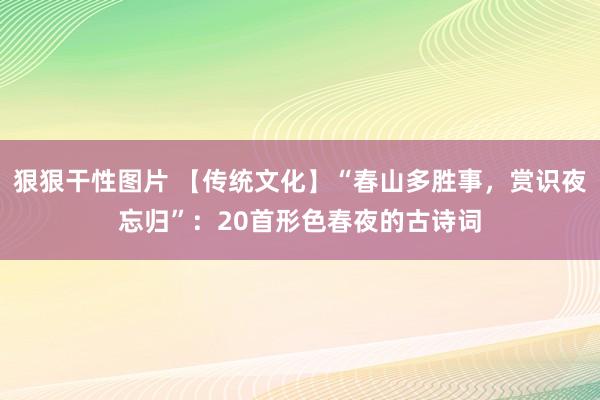 狠狠干性图片 【传统文化】“春山多胜事，赏识夜忘归”：20首形色春夜的古诗词