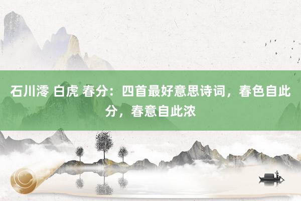 石川澪 白虎 春分：四首最好意思诗词，春色自此分，春意自此浓