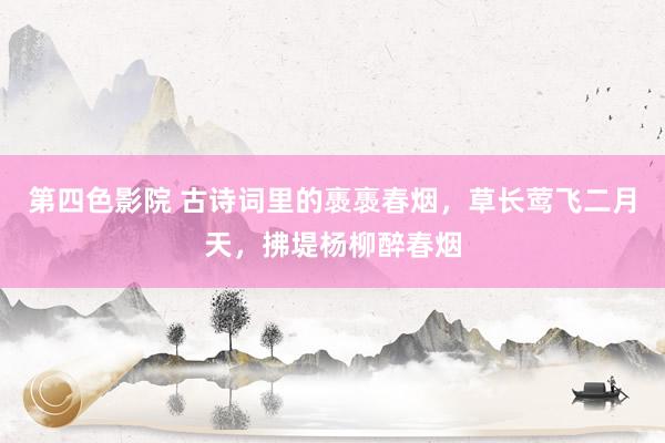 第四色影院 古诗词里的褭褭春烟，草长莺飞二月天，拂堤杨柳醉春烟