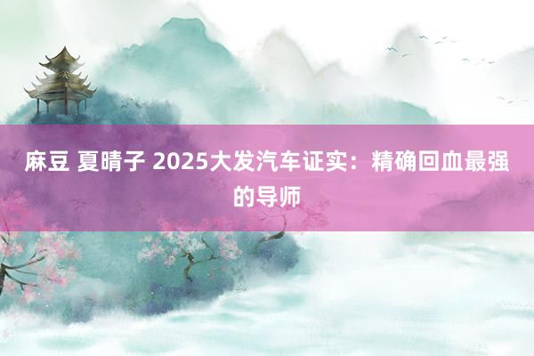 麻豆 夏晴子 2025大发汽车证实：精确回血最强的导师