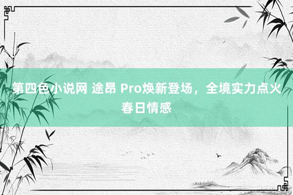 第四色小说网 途昂 Pro焕新登场，全境实力点火春日情感