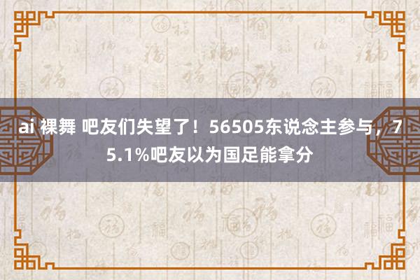 ai 裸舞 吧友们失望了！56505东说念主参与，75.1%吧友以为国足能拿分