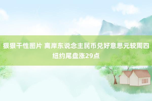 狠狠干性图片 离岸东说念主民币兑好意思元较周四纽约尾盘涨29点