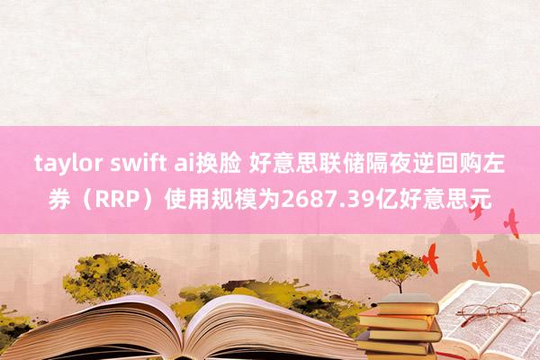 taylor swift ai换脸 好意思联储隔夜逆回购左券（RRP）使用规模为2687.39亿好意思元