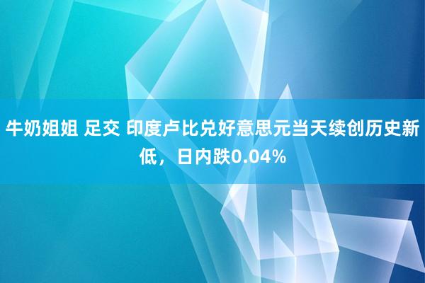 牛奶姐姐 足交 印度卢比兑好意思元当天续创历史新低，日内跌0.04%