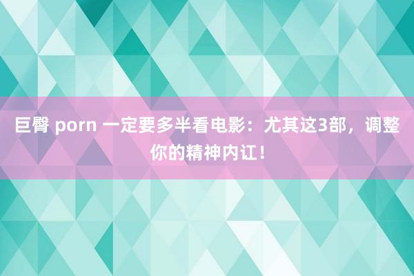 巨臀 porn 一定要多半看电影：尤其这3部，调整你的精神内讧！