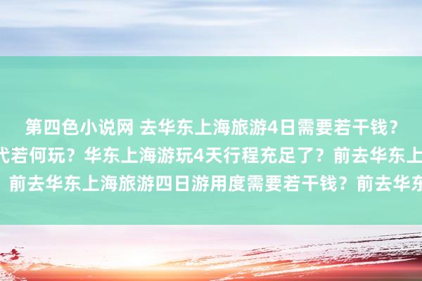 第四色小说网 去华东上海旅游4日需要若干钱？上华东上海旅游4天时代若何玩？华东上海游玩4天行程充足了？前去华东上海旅游四日游用度需要若干钱？前去华东上海旅游4天3