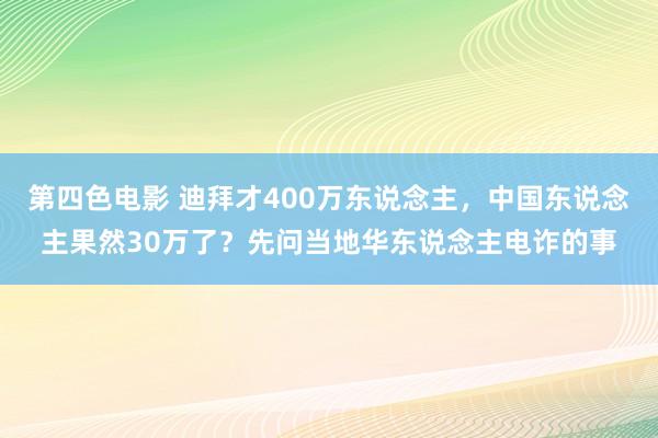 第四色电影 迪拜才400万东说念主，中国东说念主果然30万了？先问当地华东说念主电诈的事
