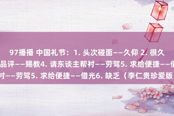 97播播 中国礼节:1. 头次碰面——久仰 2. 很久不见——久违3. 请东谈主品评——赐教4. 请东谈主帮衬——劳驾5. 求给便捷——借光6. 缺乏(李仁贵珍爱版)