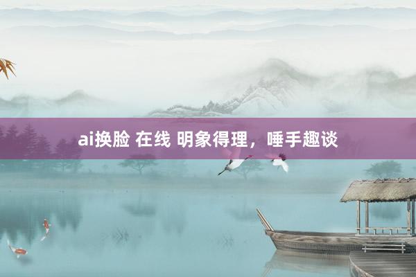 ai换脸 在线 明象得理，唾手趣谈