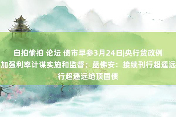 自拍偷拍 论坛 债市早参3月24日|央行货政例会指出，加强利率计谋实施和监督；蓝佛安：接续刊行超遥远绝顶国债