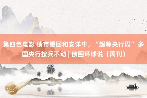 第四色电影 债市重回和安详牛，“超等央行周” 多国央行按兵不动 | 债圈环球说（周刊）