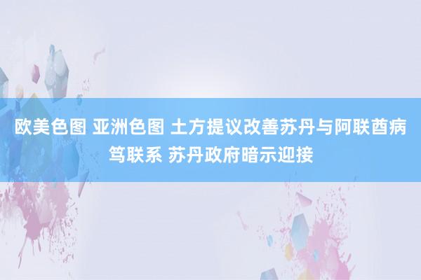 欧美色图 亚洲色图 土方提议改善苏丹与阿联酋病笃联系 苏丹政府暗示迎接