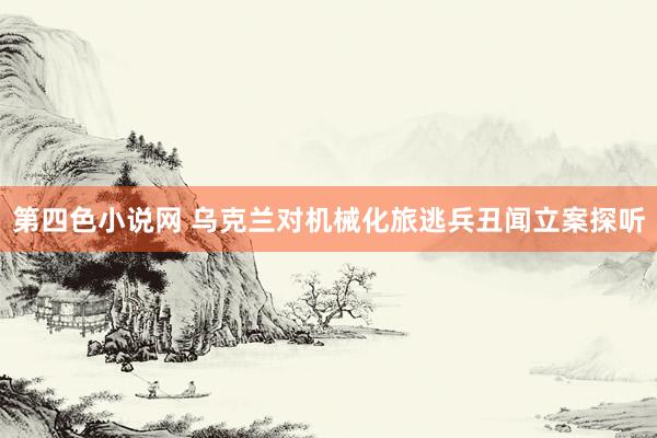 第四色小说网 乌克兰对机械化旅逃兵丑闻立案探听