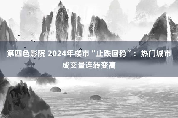 第四色影院 2024年楼市“止跌回稳”：热门城市成交量连转变高
