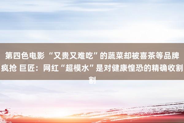 第四色电影 “又贵又难吃”的蔬菜却被喜茶等品牌疯抢 巨匠：网红“超模水”是对健康惶恐的精确收割