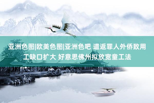 亚洲色图|欧美色图|亚洲色吧 遣返罪人外侨致用工缺口扩大 好意思佛州拟放宽童工法