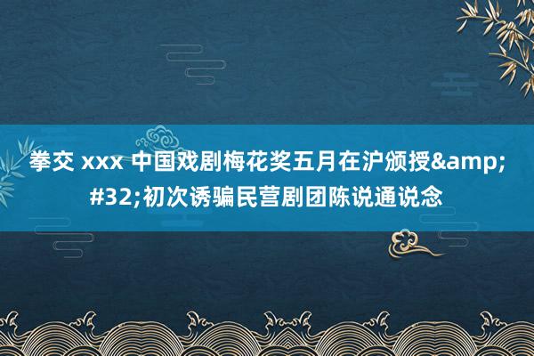 拳交 xxx 中国戏剧梅花奖五月在沪颁授&#32;初次诱骗民营剧团陈说通说念