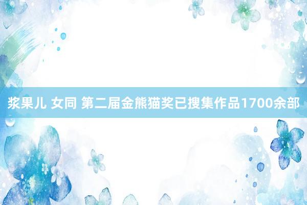 浆果儿 女同 第二届金熊猫奖已搜集作品1700余部