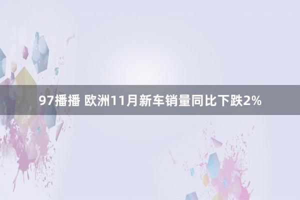 97播播 欧洲11月新车销量同比下跌2%