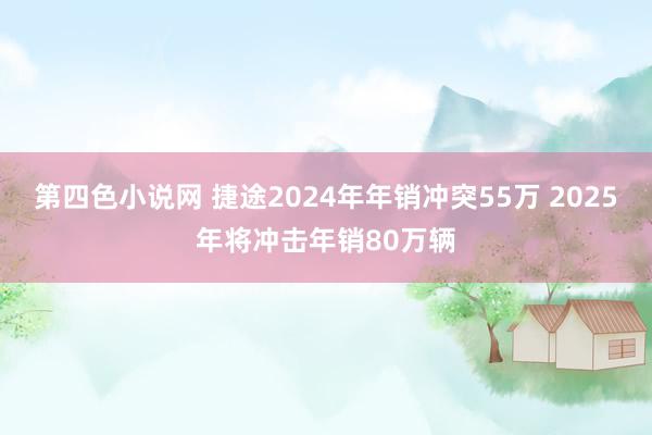 第四色小说网 捷途2024年年销冲突55万 2025年将冲击年销80万辆