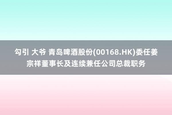 勾引 大爷 青岛啤酒股份(00168.HK)委任姜宗祥董事长及连续兼任公司总裁职务