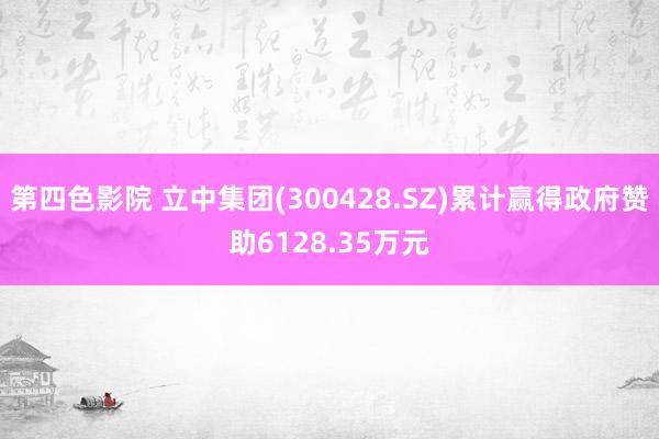 第四色影院 立中集团(300428.SZ)累计赢得政府赞助6128.35万元