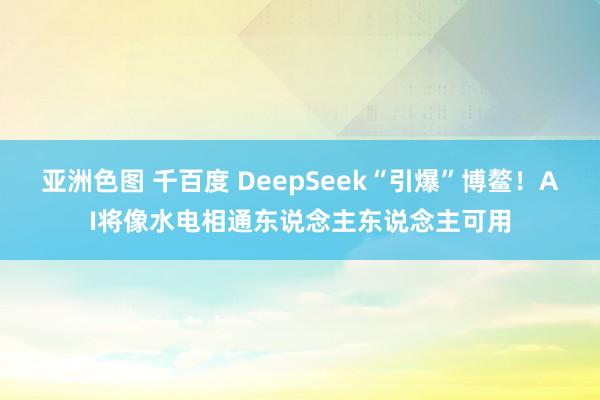 亚洲色图 千百度 DeepSeek“引爆”博鳌！AI将像水电相通东说念主东说念主可用
